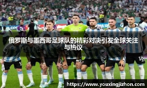 俄罗斯与墨西哥足球队的精彩对决引发全球关注与热议