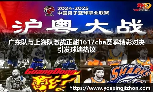 广东队与上海队激战正酣1617cba赛季精彩对决引发球迷热议