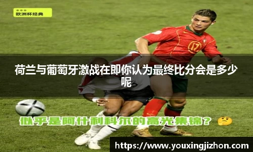 荷兰与葡萄牙激战在即你认为最终比分会是多少呢